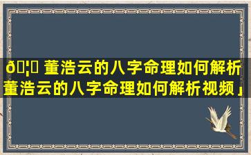 🦄 董浩云的八字命理如何解析「董浩云的八字命理如何解析视频」